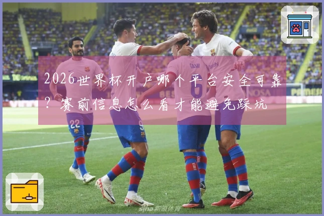 2026世界杯开户哪个平台安全可靠？赛前信息怎么看才能避免踩坑